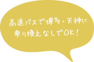  高速バスで博多・天神に乗り換えなしでＯＫ！