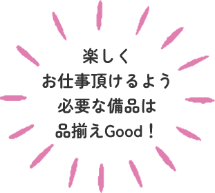 楽しくお仕事頂けるよう必要な備品は品揃えGood！