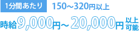 1分間あたり150～320円以上時給9,000円～20,000円以上可能