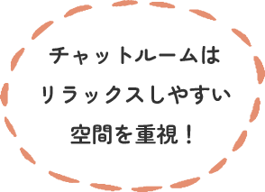 チャットルームはリラックスしやすい空間を重視！