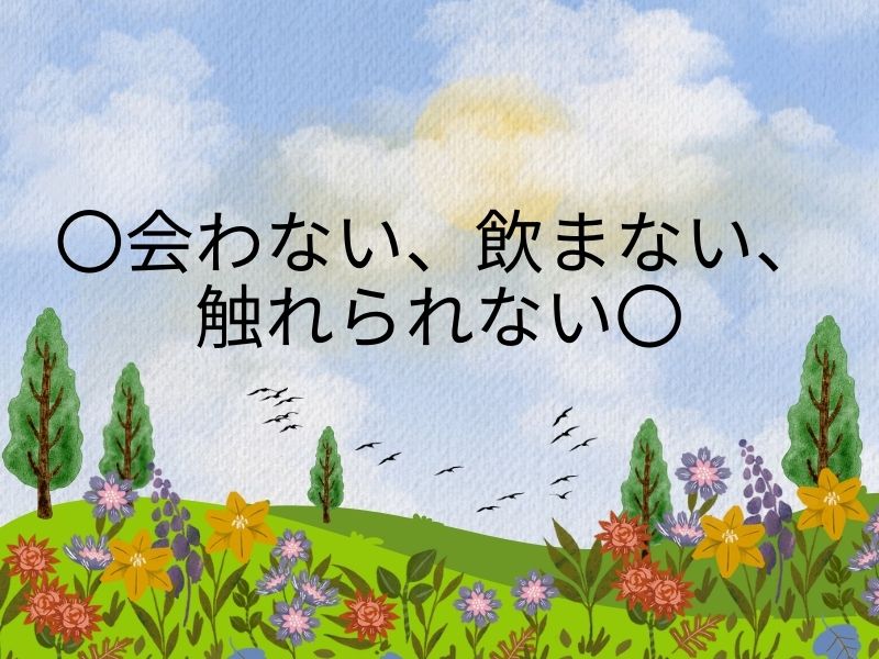 〇会わない、飲まない、触れられない〇