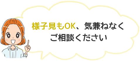 様子見もOK、気兼ねなくご相談ください