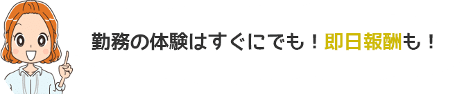 勤務の体験はすぐにでも！即日報酬も！