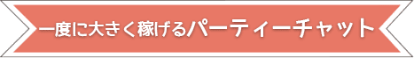 一度に大きく稼げるパーティーチャット