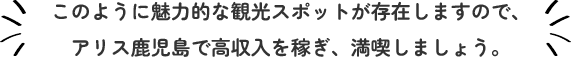 このように魅力的な観光スポットが存在しますので、アリス鹿児島で高収入を稼ぎ、満喫しましょう。