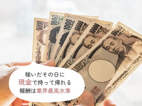 稼いだその日に現金で持って帰れる報酬は業界最高水準