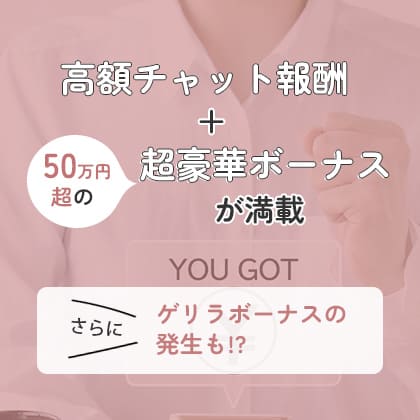 高額チャット報酬＋50万円超の超豪華ボーナスが満載。さらにゲリラボーナスの発生も!?