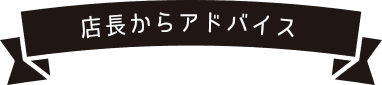 店長からのアドバイス