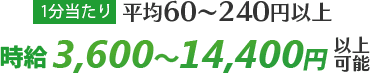 平均60〜240円以上 時給3,600〜14,400円以上可能
