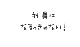 社員になるっきゃない！