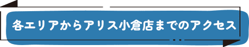 各エリアからアリス小倉店までのアクセス