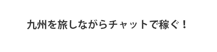 九州を旅しながらチャットで稼ぐ！