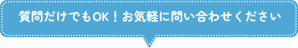 質問だけでもOK！お気軽に問い合わせください