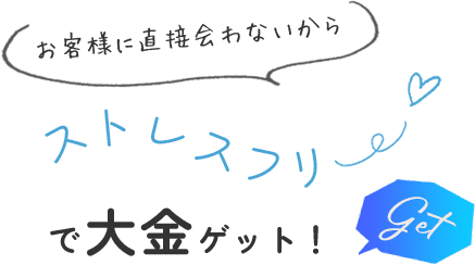 お客様に直接会わないからストレスフリーで大金ゲット！