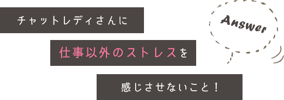 チャットレディさんに仕事以外のストレスを感じさせないこと！