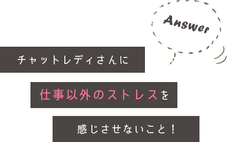 チャットレディさんに仕事以外のストレスを感じさせないこと！