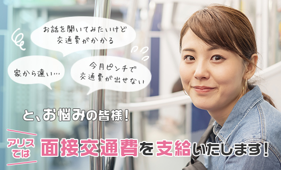 お話を聞いてみたいけど交通費がかかる・家から遠い…・今月ピンチで交通費が出せないと、お悩みの皆様！アリスでは面接交通費を支給いたします！