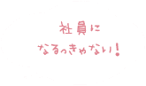 社員になるっきゃない！