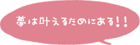 夢は叶えるためにある！！