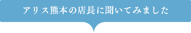 アリス熊本の店長に聞いてみました