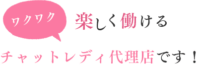 ワクワク楽しく働けるチャットレディ代理店です！