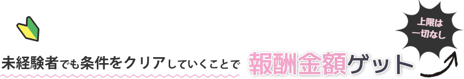 未経験者でも条件をクリアしていくことで報酬金額ゲット↑