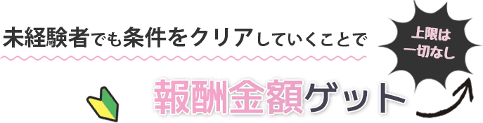 未経験者でも条件をクリアしていくことで報酬金額ゲット↑