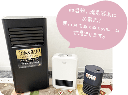 加湿器、暖房器具は必需品！寒い日もぬくぬくのルームで過ごせます。