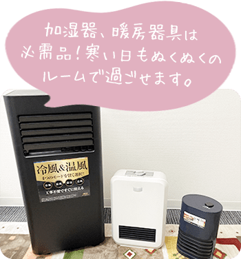 加湿器、暖房器具は必需品！寒い日もぬくぬくのルームで過ごせます。