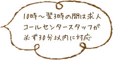 10時～翌3時の間は求人コールセンタースタッフが必ず30分以内に対応