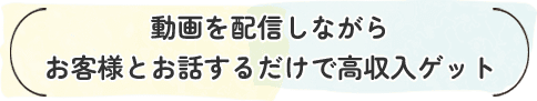 動画を配信しながらお客様とお話するだけで高収入ゲット