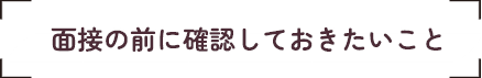 面接の前に確認しておきたいこと