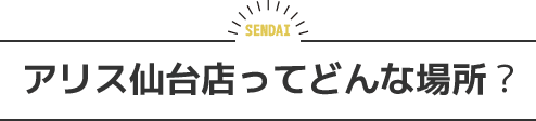アリス仙台店ってどんな場所?