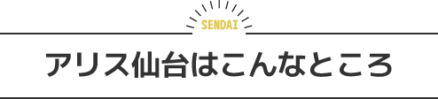 アリス仙台はこんなところ