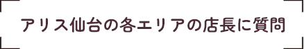 アリス仙台の各エリアの店長に質問