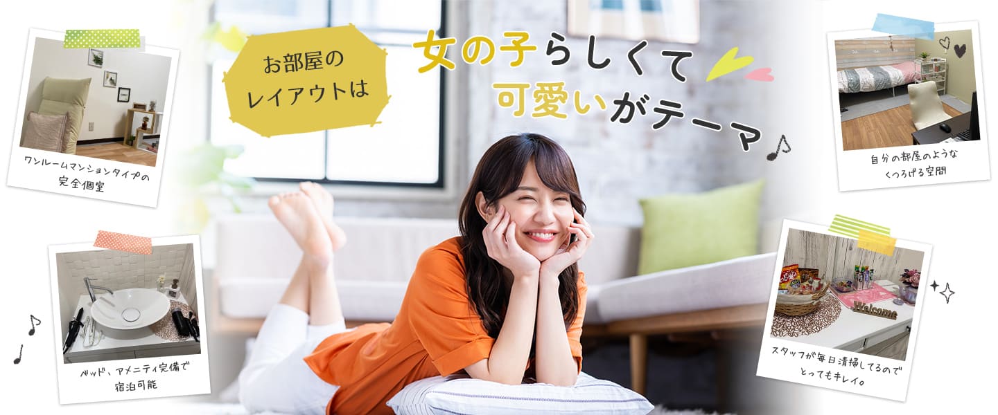お部屋のレイアウトは女の子らしくて可愛いがテーマ ワンルームマンションタイプの完全個室  ベッド、アメニティ完備で宿泊可能 自分の部屋のようなくつろげる空間 スタッフが毎日清掃してるのでとってもキレイ。