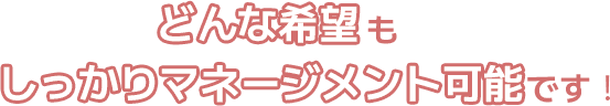 どんな希望もしっかりマネージメント可能です