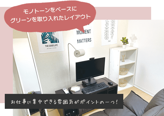 モノトーンをベースにグリーンを取り入れたレイアウト。お仕事に集中できる雰囲気がポイントの一つ！