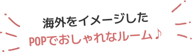 海外をイメージしたPOPでおしゃれなルーム♪