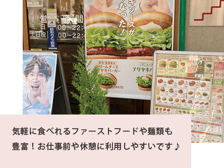 気軽に食べれるファーストフードや麺類も豊富！お仕事前や休憩に利用しやすいです♪