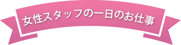 女性スタッフの一日のお仕事