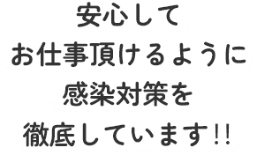 安心してお仕事頂けるように感染対策を徹底しています。