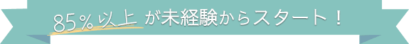 85％以上が未経験からスタート！