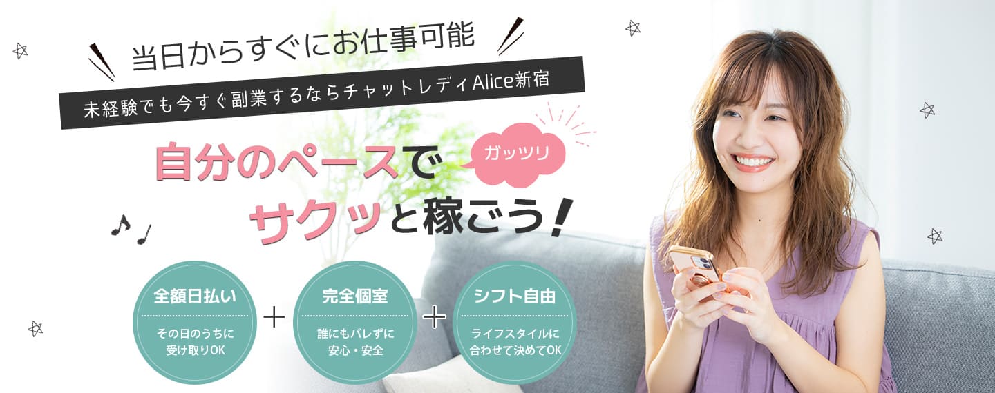 未経験でも今すぐぐ副業するならチャットレディAlice新宿1.全額日払い・その日のうちに受け取りOK2.完全個室・誰にもバレずに安心・安全3.シフト自由・ライフスタイルに合わせて決めてOK