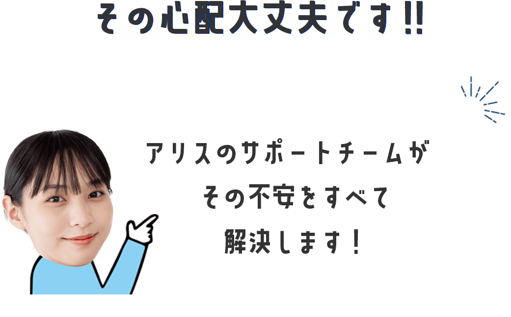 その心配大丈夫です‼︎アリスのサポートチームがその不安をすべて解決します！
