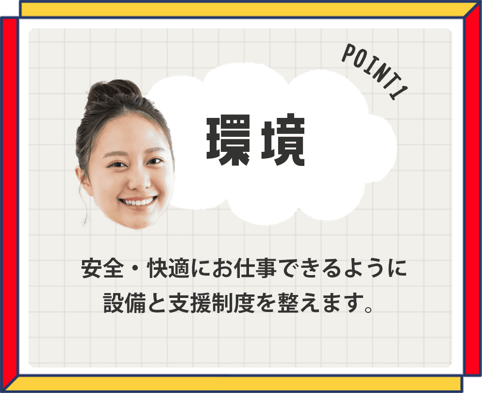 環境・安全・快適にお仕事できるように設備と支援制度を整えます。