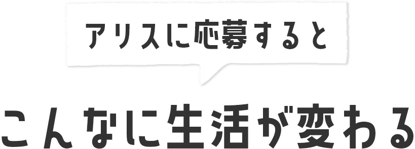 アリスに応募するとこんなに生活が変わる