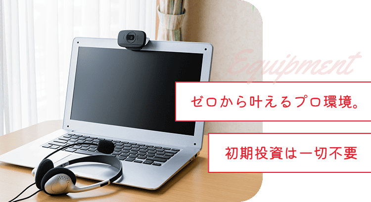 ゼロから叶えるプロ環境。初期投資は一切不要