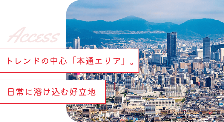トレンドの中心「本通エリア」。日常に溶け込む好立地