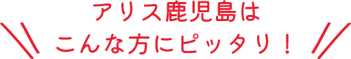 アリス鹿児島はこんな方にピッタリ!